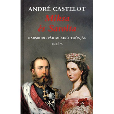 André Castelot: Miksa és Sarolta - Habsburg pár Mexikó trónján