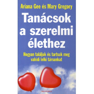Ariana Gee, Mary Gregory: Tanácsok a szerelmi élethez - Hogyan találjuk és tartsuk meg valódi lelki társunkat