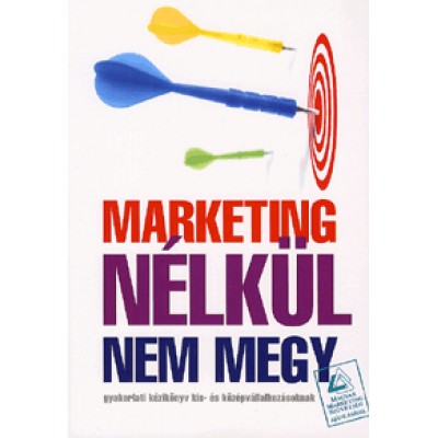 Marketing nélkül nem megy Gyakorlati kézikönyv kis- és középvállalkozásoknak