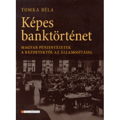 Tomka Béla: Képes banktörténet Magyar pénzintézetek a kezdetektől az államosításig