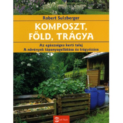 Robert Sulzberger: Komposzt, föld, trágya - Az egészséges kerti talaj. A növények tápanyagellátása és trágyázása