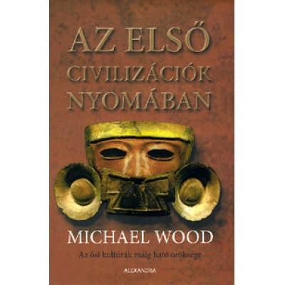 Michael Wood: Az első civilizációk nyomában - Az ősi kultúrák máig ható öröksége