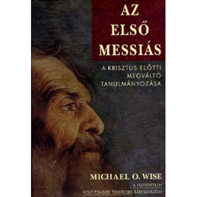 Michael O. Wise: Az első Messiás - A Krisztus előtti megváltó tanulmányozása