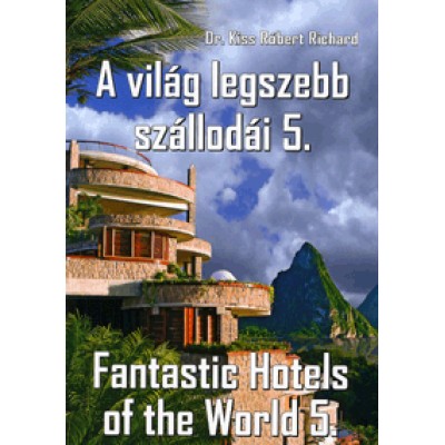 Dr.  Kiss Róbert Richard: A világ legszebb szállodái 5. / Fantastic Hotels of the World 5.