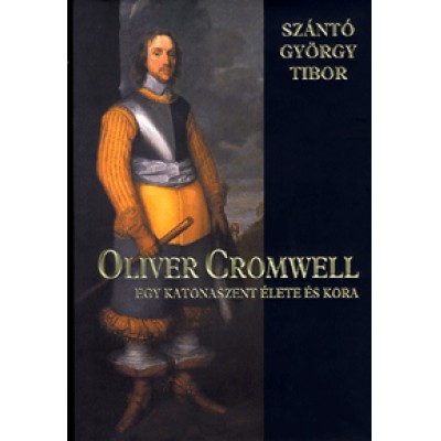 Szántó György Tibor: Oliver Cromwell - Egy katonaszent élete és kora
