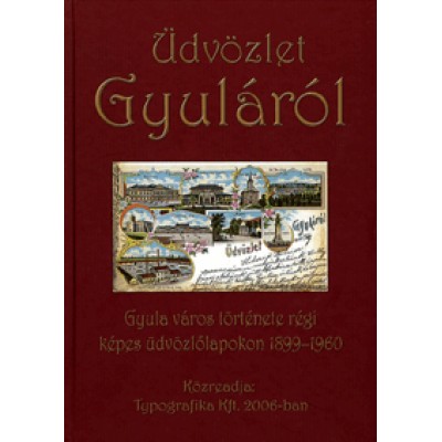 Üdvözlet Gyuláról - Gyula város története régi képes üdvözlőlapokon 1899-1960