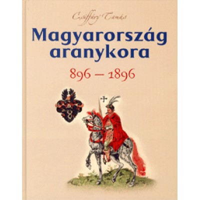 Csiffáry Tamás: Magyarország aranykora 896-1896