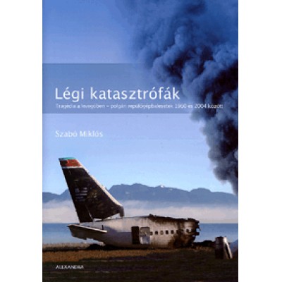 Szabó Miklós: Légi katasztrófák - Tragédia a levegőben - polgári repülőgépbalesetek 1960 és 2004 között