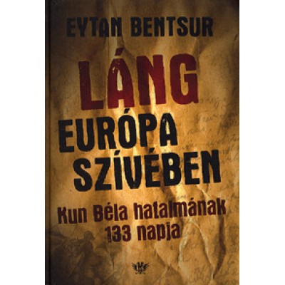Eytan Bentsur: Láng Európa szívében - Kun Béla hatalmának 133 napja