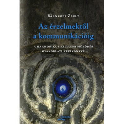 Bärnkopf Zsolt: Az érzelmektől a kommunikációig - A harmonikus szellemi működés gyakorlati kézikönyve