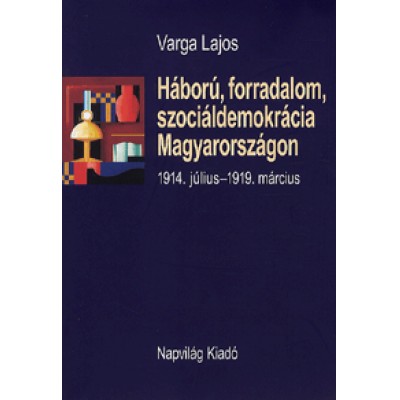 Varga Lajos: Háború, forradalom, szociáldemokrácia Magyarországon - 1914. július-1919. március