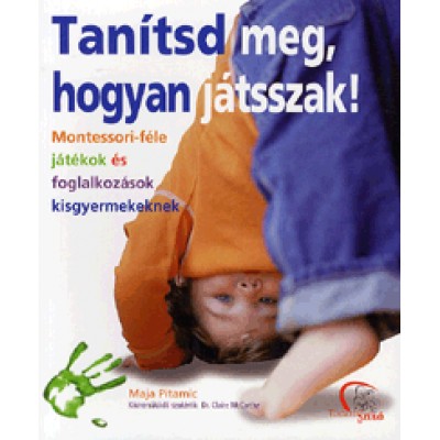 Maja Pitamic: Tanítsd meg, hogyan játsszak! - Montessori-féle játékok és foglalkozások kisgyermekeknek
