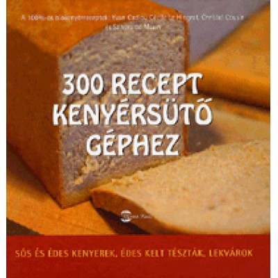 Yvan Cadiou, Cécicle Le Hingrat, Sandra de Martin: 300 recept kenyérsütő géphez - Sós és édes kenyerek, édes kelt tészták, lekvárok