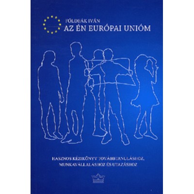 Földeák Iván: Az én európai unióm - Hasznos kézikönyv továbbtanuláshoz, munkavállaláshoz és utazáshoz
