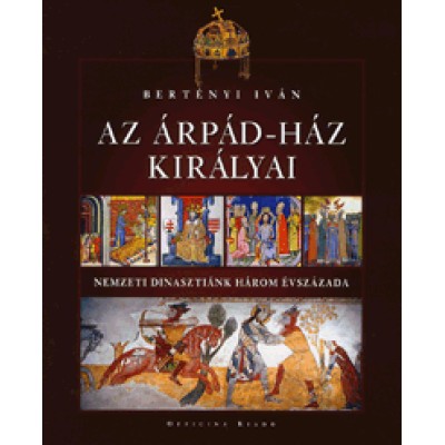 Bertényi Iván: Az Árpád-ház királyai - Nemzeti dinasztiánk három évszázada