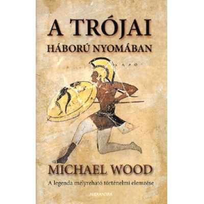 Michael Wood: A trójai háború nyomában - A legenda mélyreható történelmi elemzése