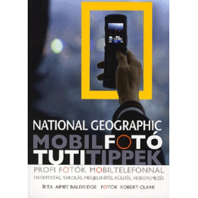 Aimee Baldridge, Robert Clark: Mobilfotó - Tuti Tippek - Profi fotók mobiltelefonnal - Nyomtatás, tárolás, megjelenítés, küldés, videofilmezés