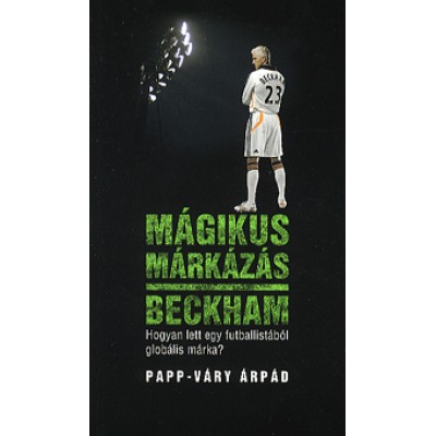 Papp-Váry Árpád: Mágikus márkázás: Beckham - Hogyan lett egy futballistából globális márka?