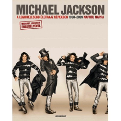 Adrian Grant: Michael Jackson - A leghitelesebb életrajz képekben 1958-2009 napról napra